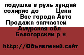 подушка в руль хундай солярис до 2015 › Цена ­ 4 000 - Все города Авто » Продажа запчастей   . Амурская обл.,Белогорский р-н